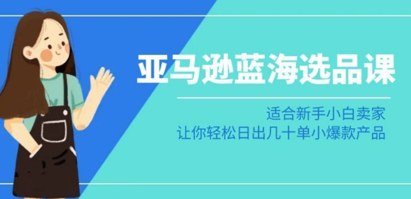 亚马逊-蓝海选品课：适合新手小白卖家，让你轻松日出几十单小爆款产品-天天项目库