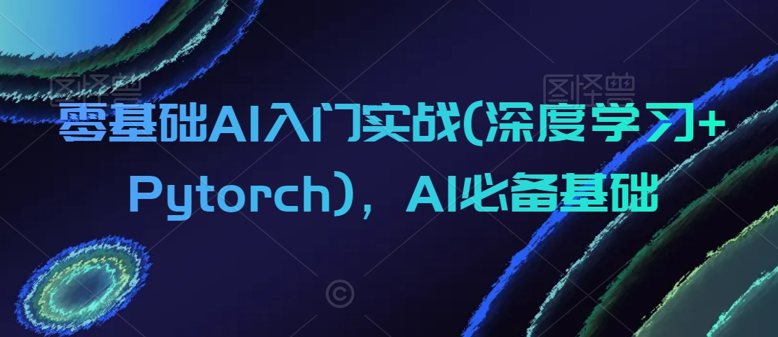 零基础AI入门实战(深度学习+Pytorch)，AI必备基础-天天项目库