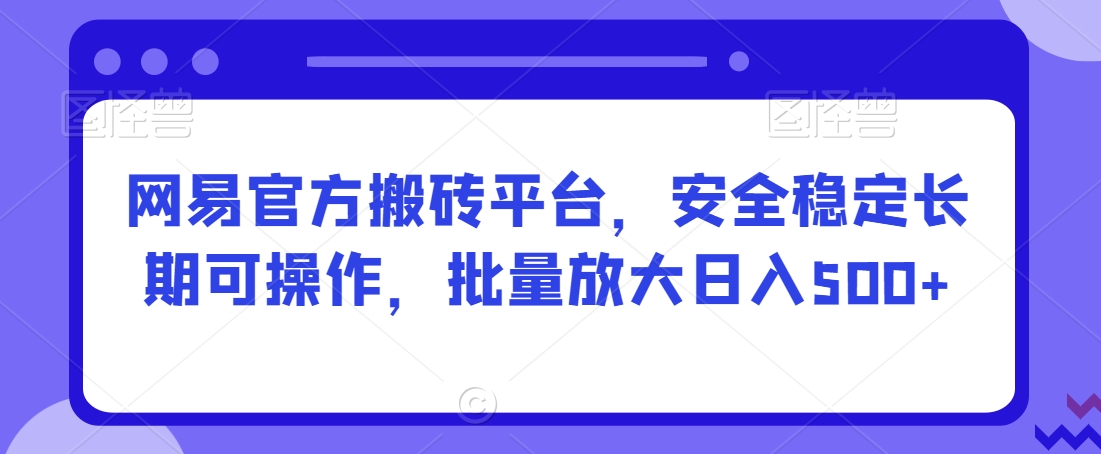 网易官方搬砖平台，安全稳定长期可操作，批量放大日入500+【揭秘】-天天项目库