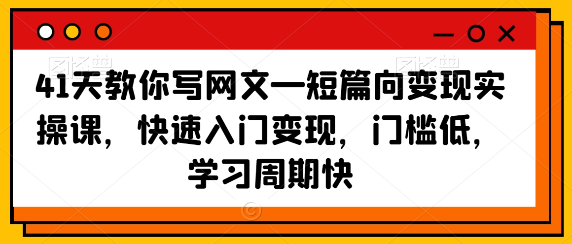 41天教你写网文—短篇向变现实操课，快速入门变现，门槛低，学习周期快-天天项目库