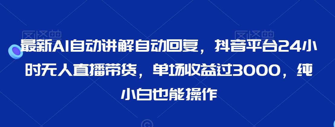 最新AI自动讲解自动回复，抖音平台24小时无人直播带货，单场收益过3000，纯小白也能操作【揭秘】-天天项目库