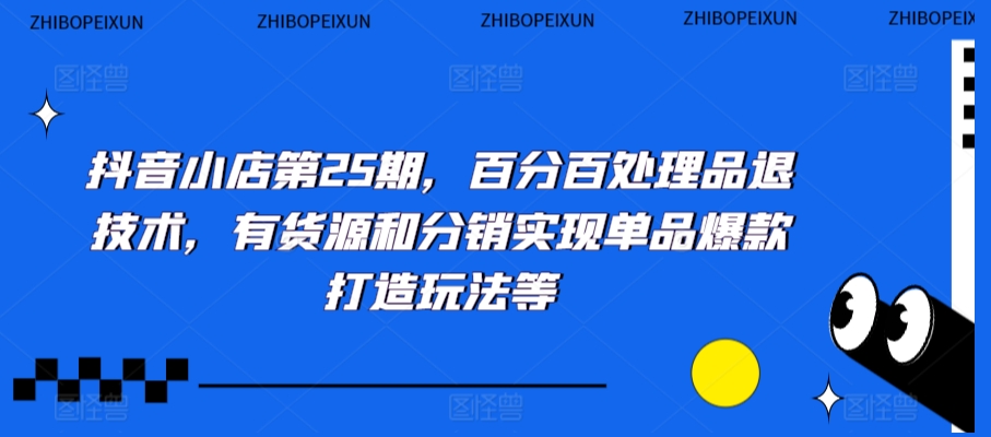 抖音小店第25期，百分百处理品退技术，有货源和分销实现单品爆款打造玩法等-天天项目库