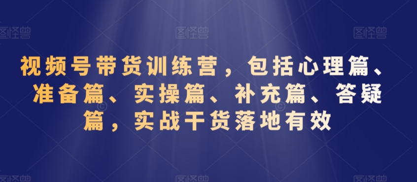 视频号带货训练营，包括心理篇、准备篇、实操篇、补充篇、答疑篇，实战干货落地有效-天天项目库