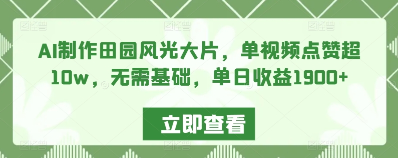 AI制作田园风光大片，单视频点赞超10w，无需基础，单日收益1900+【揭秘】-天天项目库