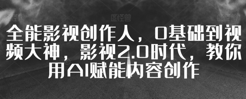 全能影视创作人，0基础到视频大神，影视2.0时代，教你用AI赋能内容创作-天天项目库