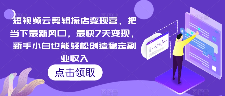 短视频云剪辑探店变现营，把当下最新风口，最快7天变现，新手小白也能轻松创造稳定副业收入-天天项目库