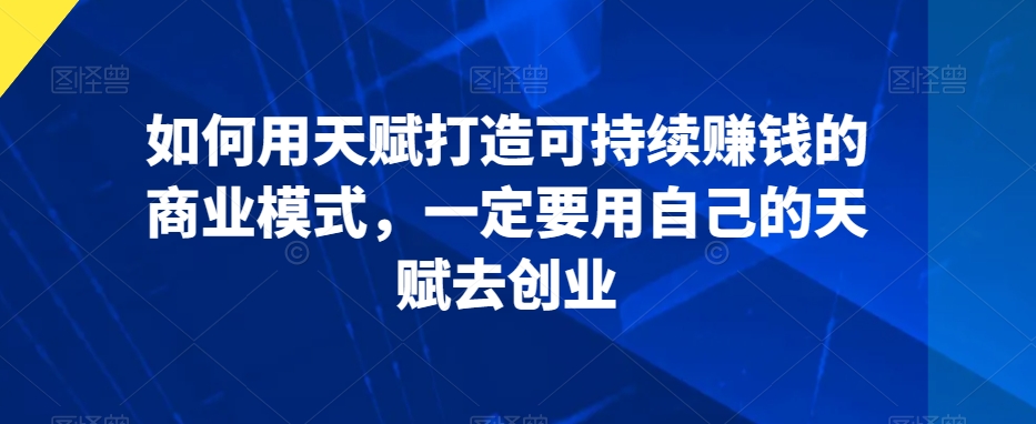 如何用天赋打造可持续赚钱的商业模式，一定要用自己的天赋去创业-天天项目库