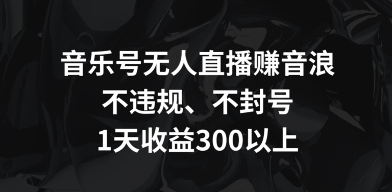 音乐号无人直播赚音浪，不违规、不封号，1天收益300+【揭秘】-天天项目库