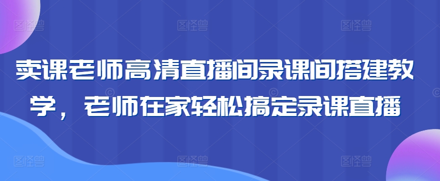 卖课老师高清直播间录课间搭建教学，老师在家轻松搞定录课直播-天天项目库