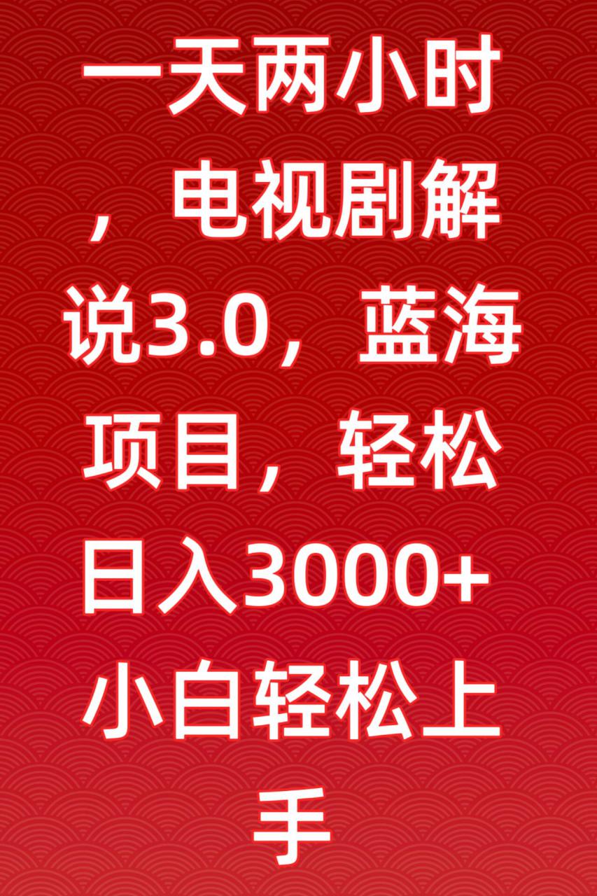 一天两小时，电视剧解说3.0，蓝海项目，轻松日入3000+小白轻松上手【揭秘】-天天项目库