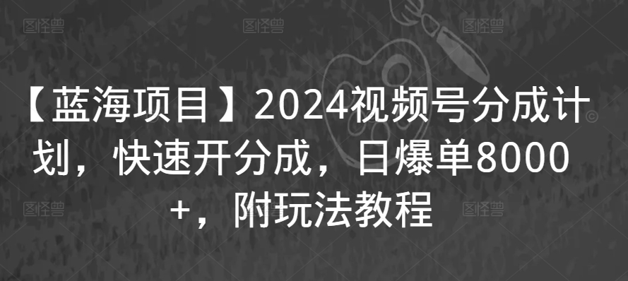 【蓝海项目】2024视频号分成计划，快速开分成，日爆单8000+，附玩法教程-天天项目库