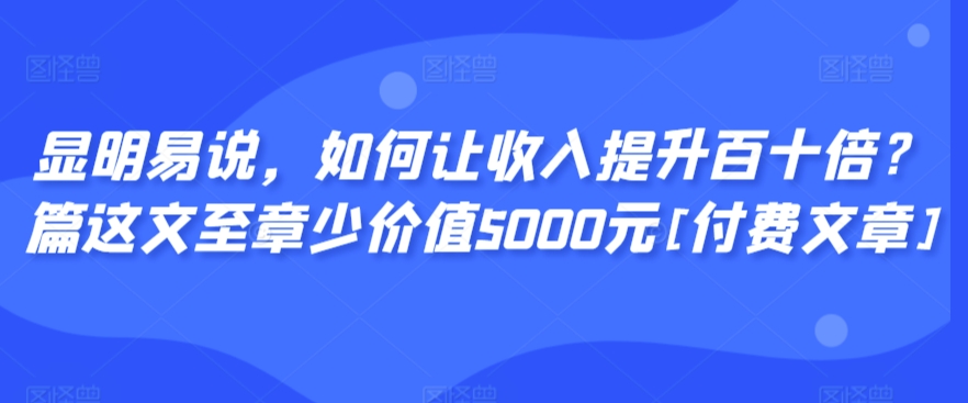 显明易说，如何让收入提升百十倍？‮篇这‬文‮至章‬少价值5000元[付费文章]-天天项目库