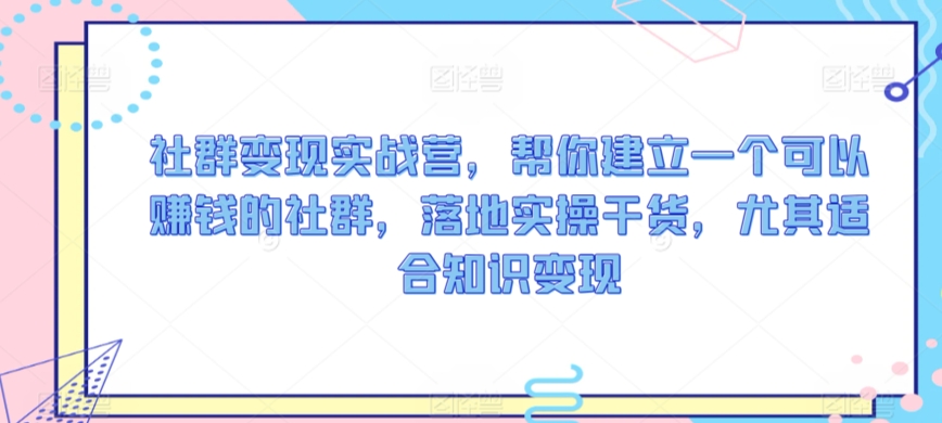 社群变现实战营，帮你建立一个可以赚钱的社群，落地实操干货，尤其适合知识变现-天天项目库