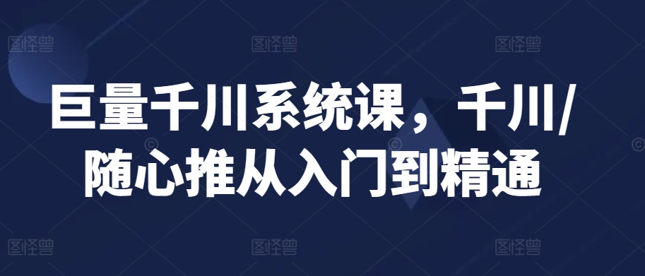 巨量千川系统课，千川/随心推从入门到精通-天天项目库