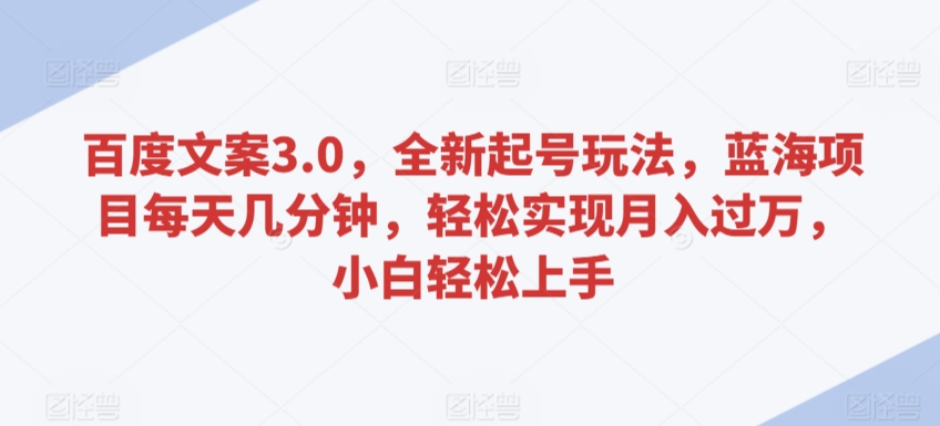 百度文案3.0，全新起号玩法，蓝海项目每天几分钟，轻松实现月入过万，小白轻松上手【揭秘】-天天项目库