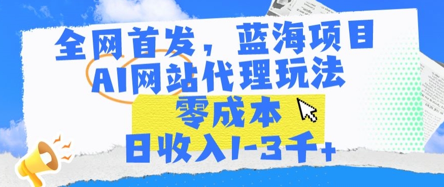 全网首发，蓝海项目，AI网站代理玩法，零成本日收入1-3千+【揭秘】-天天项目库