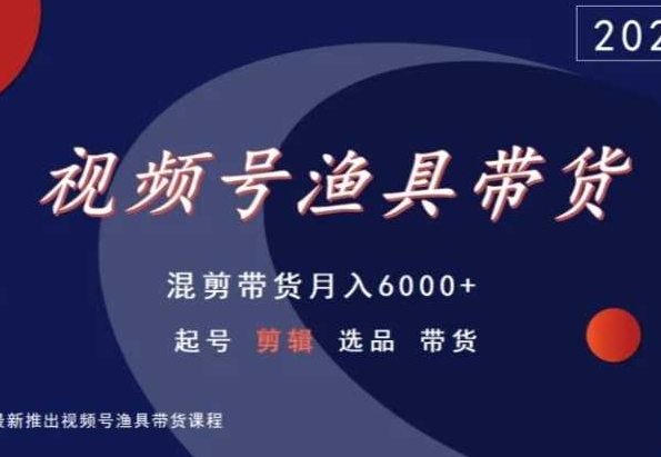 视频号渔具带货，混剪带货月入6000+，起号剪辑选品带货-天天项目库