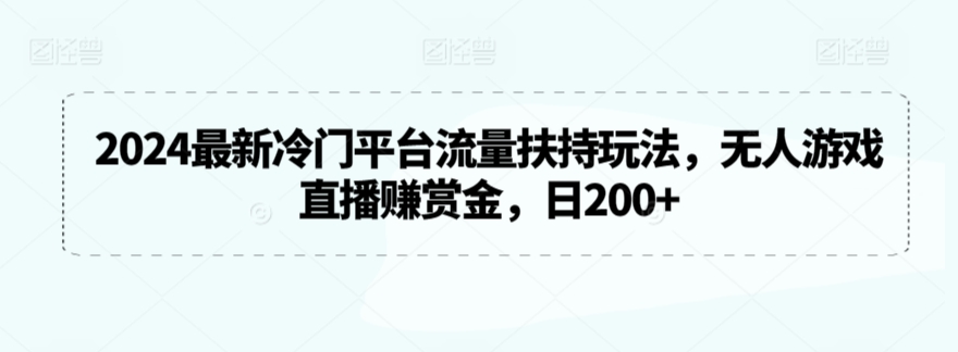 2024最新冷门平台流量扶持玩法，无人游戏直播赚赏金，日200+【揭秘】-天天项目库