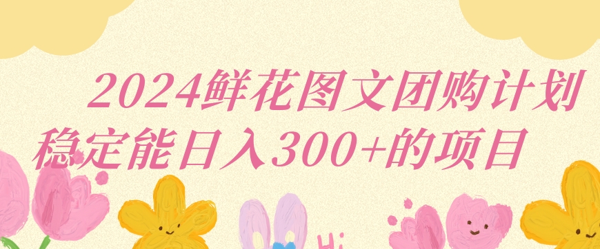 2024鲜花图文团购计划小白能稳定每日收入三位数的项目【揭秘】-天天项目库