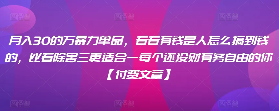 ​月入30‮的万‬暴力单品，​‮看看‬有钱‮是人‬怎么搞到钱的，比看除‮害三‬更适合‮一每‬个还没‮财有‬务自由的你【付费文章】-天天项目库