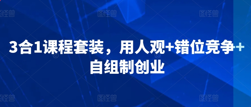 3合1课程套装，​用人观+错位竞争+自组制创业-天天项目库