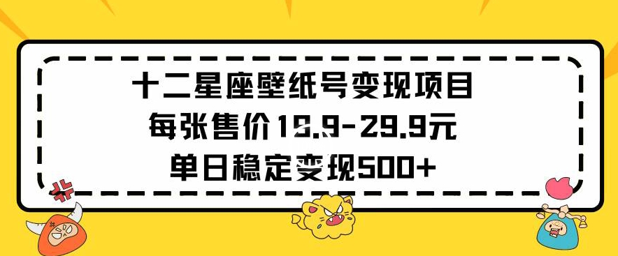 十二星座壁纸号变现项目每张售价19元单日稳定变现500+以上【揭秘】-天天项目库