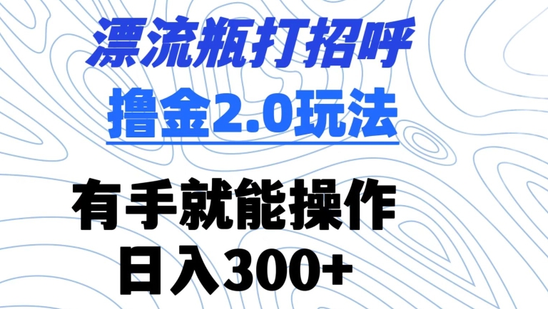 漂流瓶打招呼撸金2.0玩法，有手就能做，日入300+【揭秘】-天天项目库