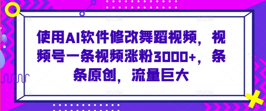 使用AI软件修改舞蹈视频，视频号一条视频涨粉3000+，条条原创，流量巨大【揭秘】-天天项目库