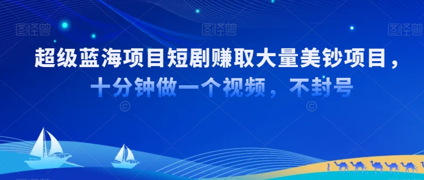 超级蓝海项目短剧赚取大量美钞项目，国内短剧出海tk赚美钞，十分钟做一个视频【揭秘】-天天项目库