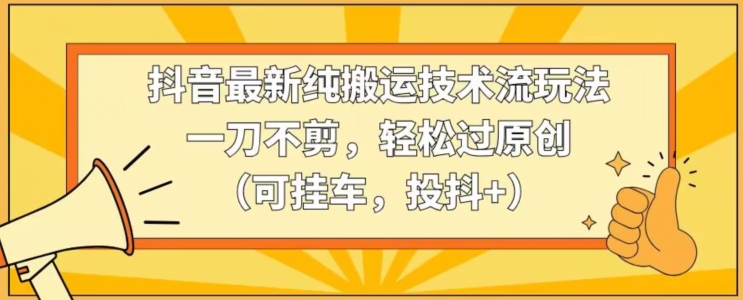 抖音最新纯搬运技术流玩法，一刀不剪，轻松过原创（可挂车，投抖+）【揭秘】-天天项目库