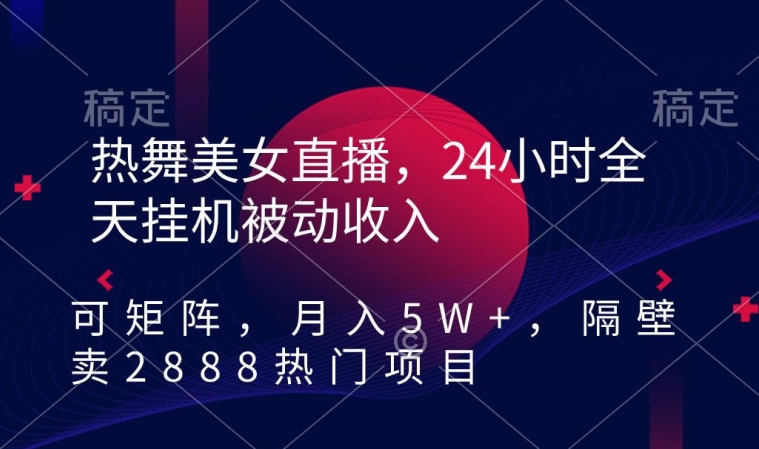 热舞美女直播，24小时全天挂机被动收入，可矩阵，月入5W+，隔壁卖2888热门项目【揭秘】-天天项目库