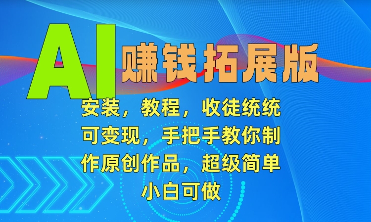 AI赚钱拓展版，安装，教程，收徒统统可变现，手把手教你制作原创作品，超级简单，小白可做【揭秘】-天天项目库