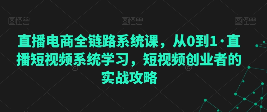 直播电商全链路系统课，从0到1·直播短视频系统学习，短视频创业者的实战攻略-天天项目库