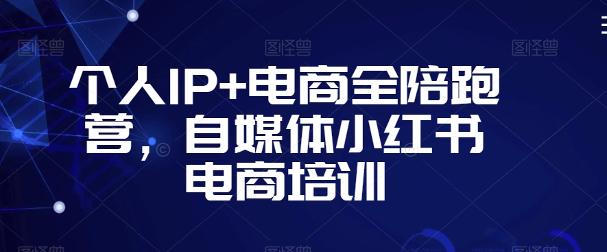 个人IP+电商全陪跑营，自媒体小红书电商培训-天天项目库