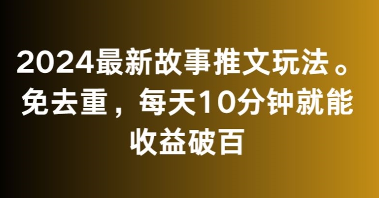 2024最新故事推文玩法，免去重，每天10分钟就能收益破百【揭秘】-天天项目库