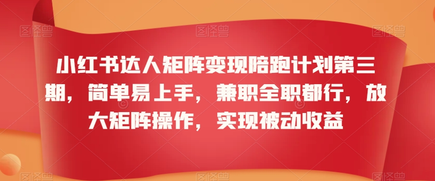 小红书达人矩阵变现陪跑计划第三期，简单易上手，兼职全职都行，放大矩阵操作，实现被动收益-天天项目库