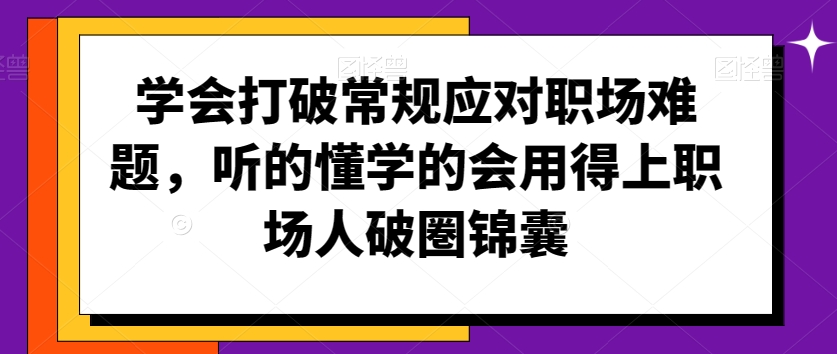 学会打破常规应对职场难题，听的懂学的会用得上职场人破圏锦囊-天天项目库