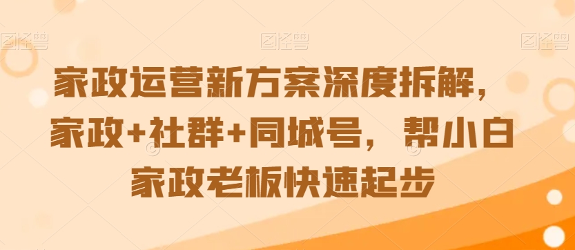 家政运营新方案深度拆解，家政+社群+同城号，帮小白家政老板快速起步-天天项目库