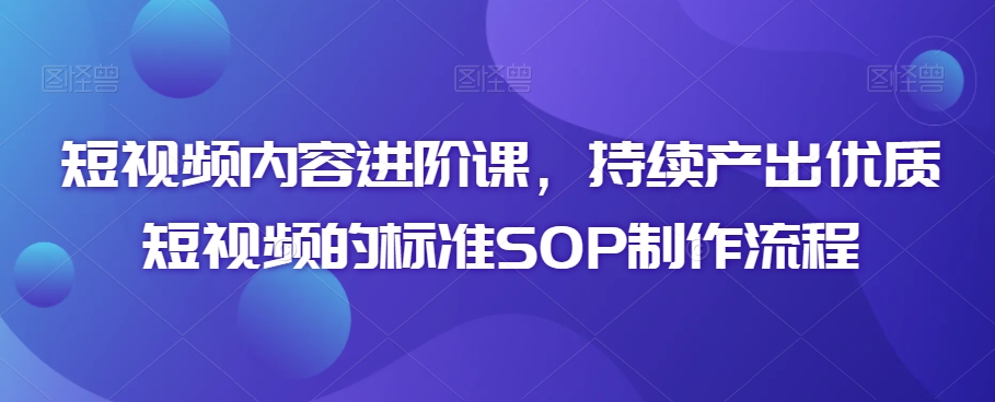 短视频内容进阶课，持续产出优质短视频的标准SOP制作流程-天天项目库