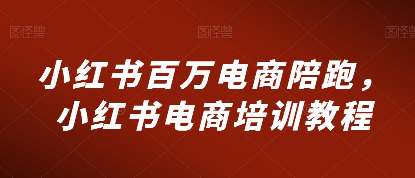 小红书百万电商陪跑，小红书电商培训教程-天天项目库