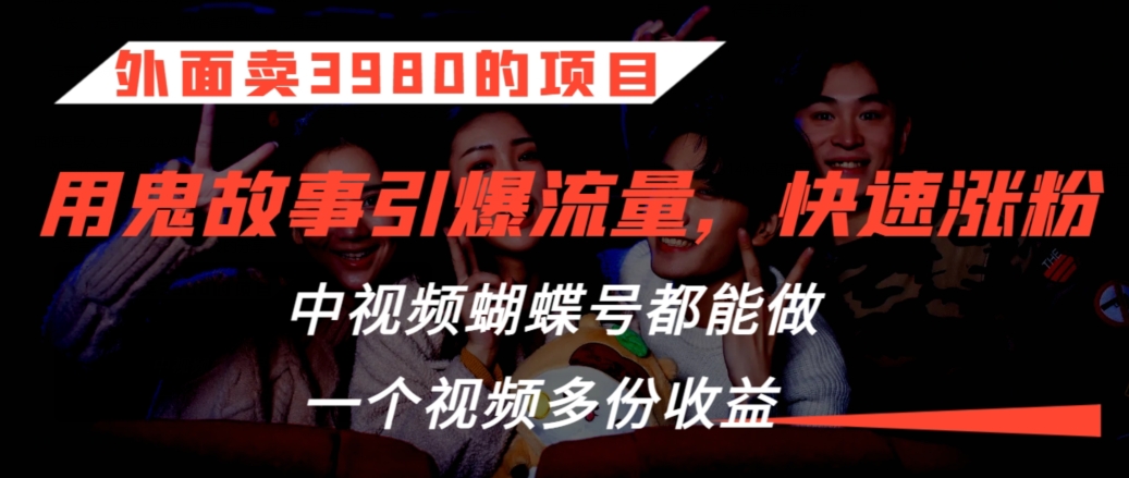 外面卖3980的项目，鬼故事引爆流量打法，中视频、蝴蝶号都能做，一个视频多份收益【揭秘】-天天项目库