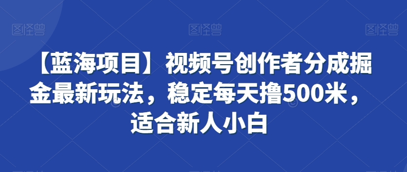 【蓝海项目】视频号创作者分成掘金最新玩法，稳定每天撸500米，适合新人小白【揭秘】-天天项目库