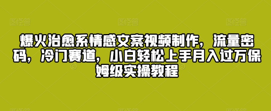 爆火治愈系情感文案视频制作，流量密码，冷门赛道，小白轻松上手月入过万保姆级实操教程【揭秘】-天天项目库