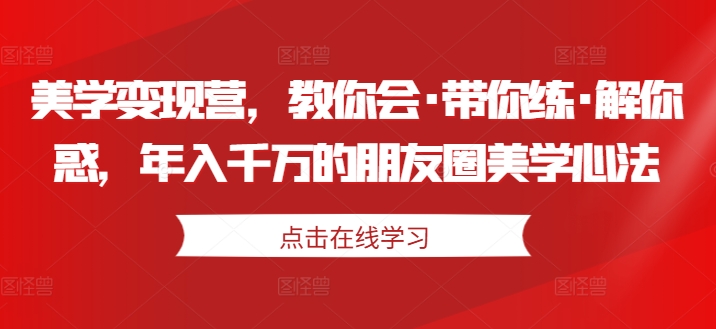 美学变现营，教你会·带你练·解你惑，年入千万的朋友圈美学心法-天天项目库