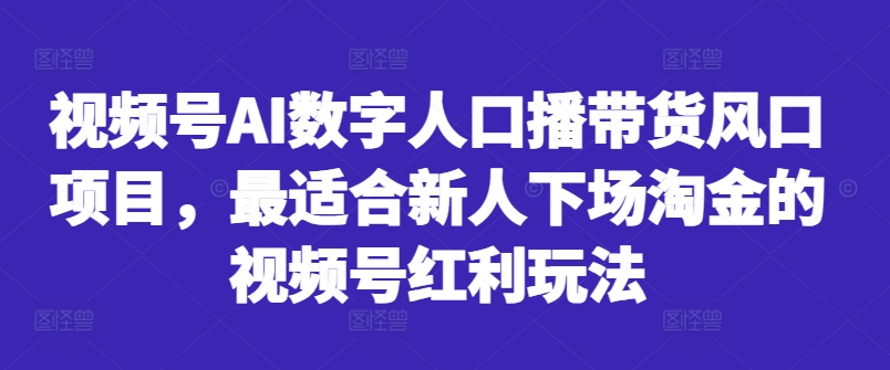 视频号AI数字人口播带货风口项目，最适合新人下场淘金的视频号红利玩法-天天项目库