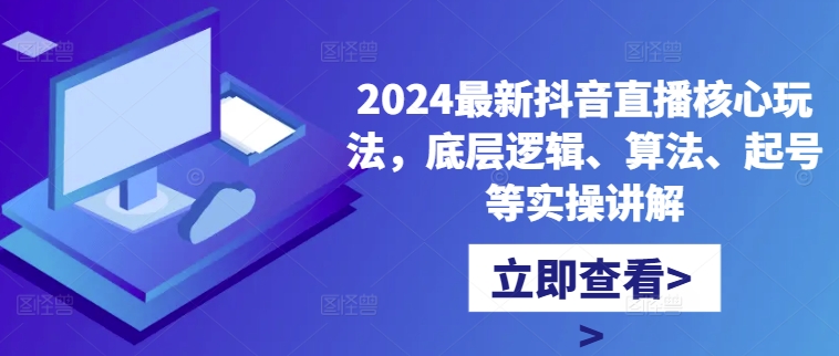 2024最新抖音直播核心玩法，底层逻辑、算法、起号等实操讲解-天天项目库