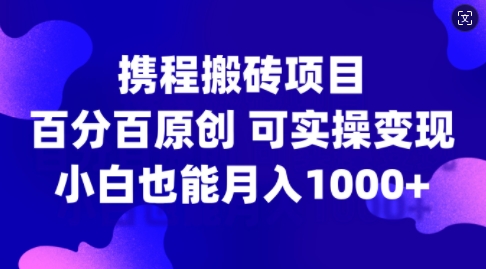 携程搬砖项目，百分百原创，可实操变现，新手小白月入1k+【揭秘】-天天项目库