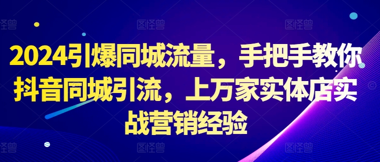 2024引爆同城流量，手把手教你抖音同城引流，上万家实体店实战营销经验-天天项目库