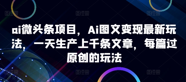 ai微头条项目，Ai图文变现最新玩法，一天生产上千条文章，每篇过原创的玩法-天天项目库