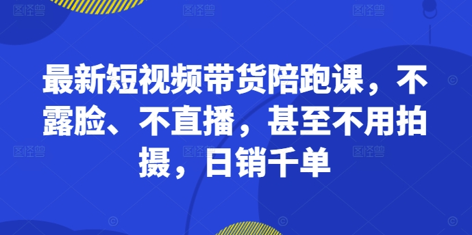 最新短视频带货陪跑课，不露脸、不直播，甚至不用拍摄，日销千单-天天项目库